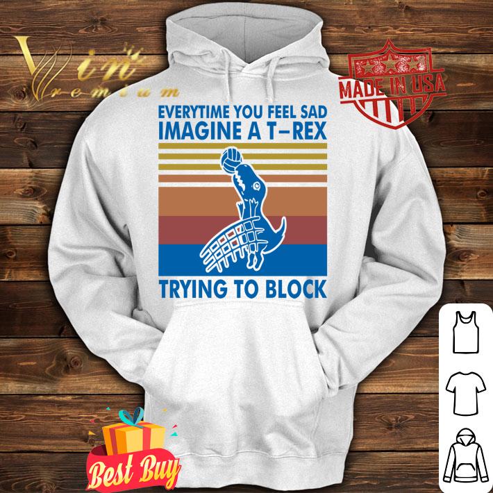 Everytime You Feel Sad Imagine A T Rex Trying To Block Vintage Retro t-shirt hoodie