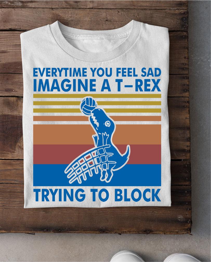 Everytime You Feel Sad Imagine A T Rex Trying To Block Vintage Retro t-shirt shirt