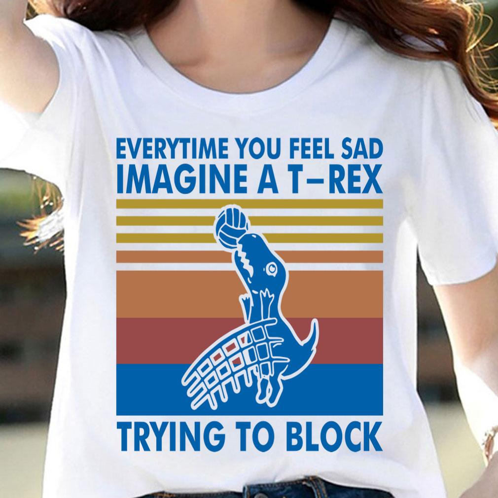 Everytime You Feel Sad Imagine A T Rex Trying To Block Vintage Retro t-shirt woman shirt