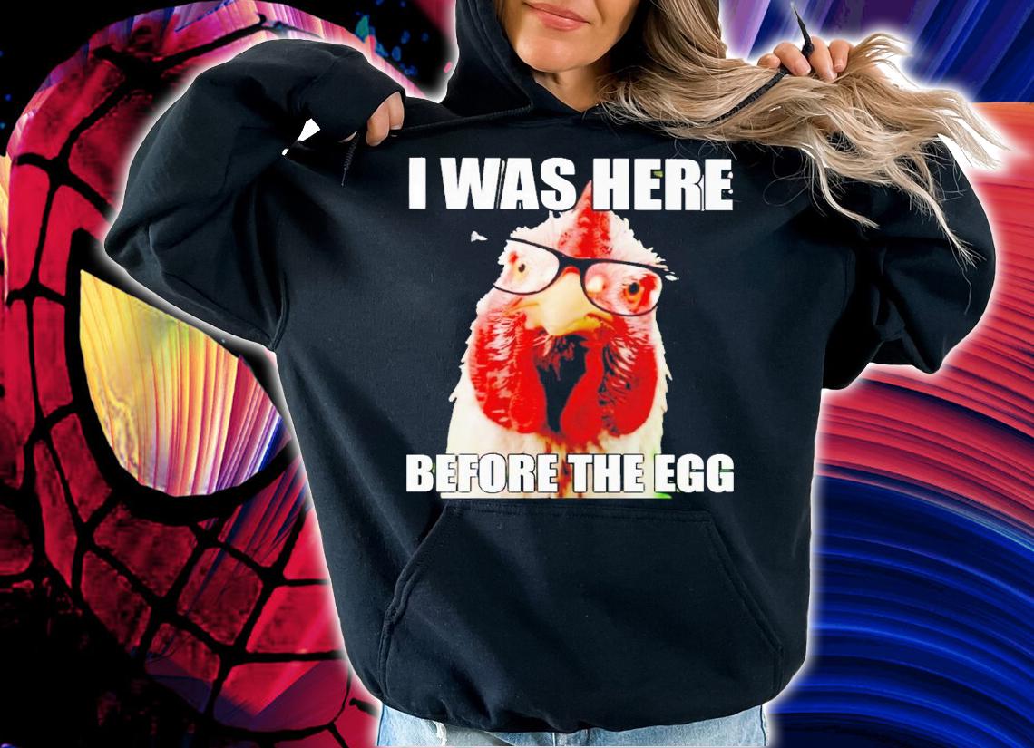 Chicken i was here before the egg shirt t-shirt hoodie