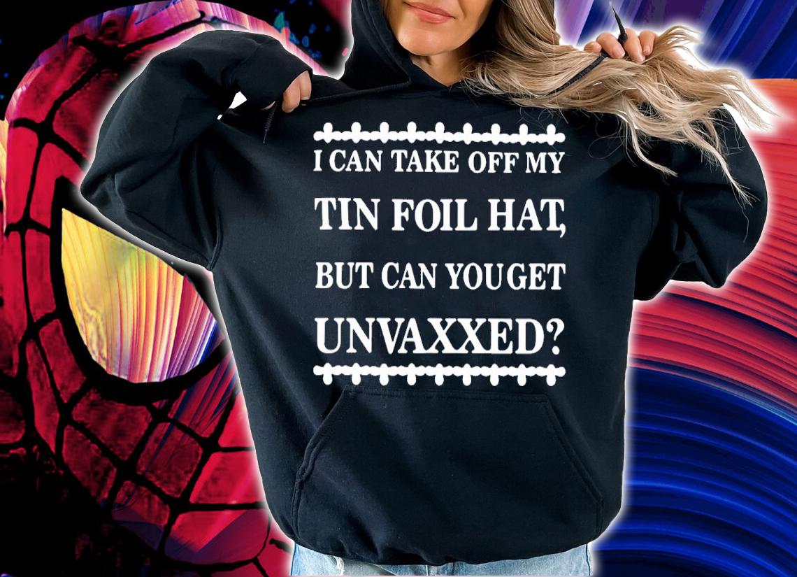 I Can Take Off My Tin Foil Hat But Can You Get Unvaxxed Shirt t-shirt hoodie