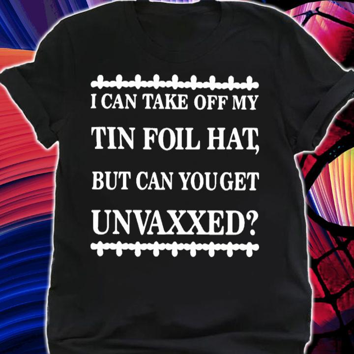 I Can Take Off My Tin Foil Hat But Can You Get Unvaxxed Shirt t-shirt shirt