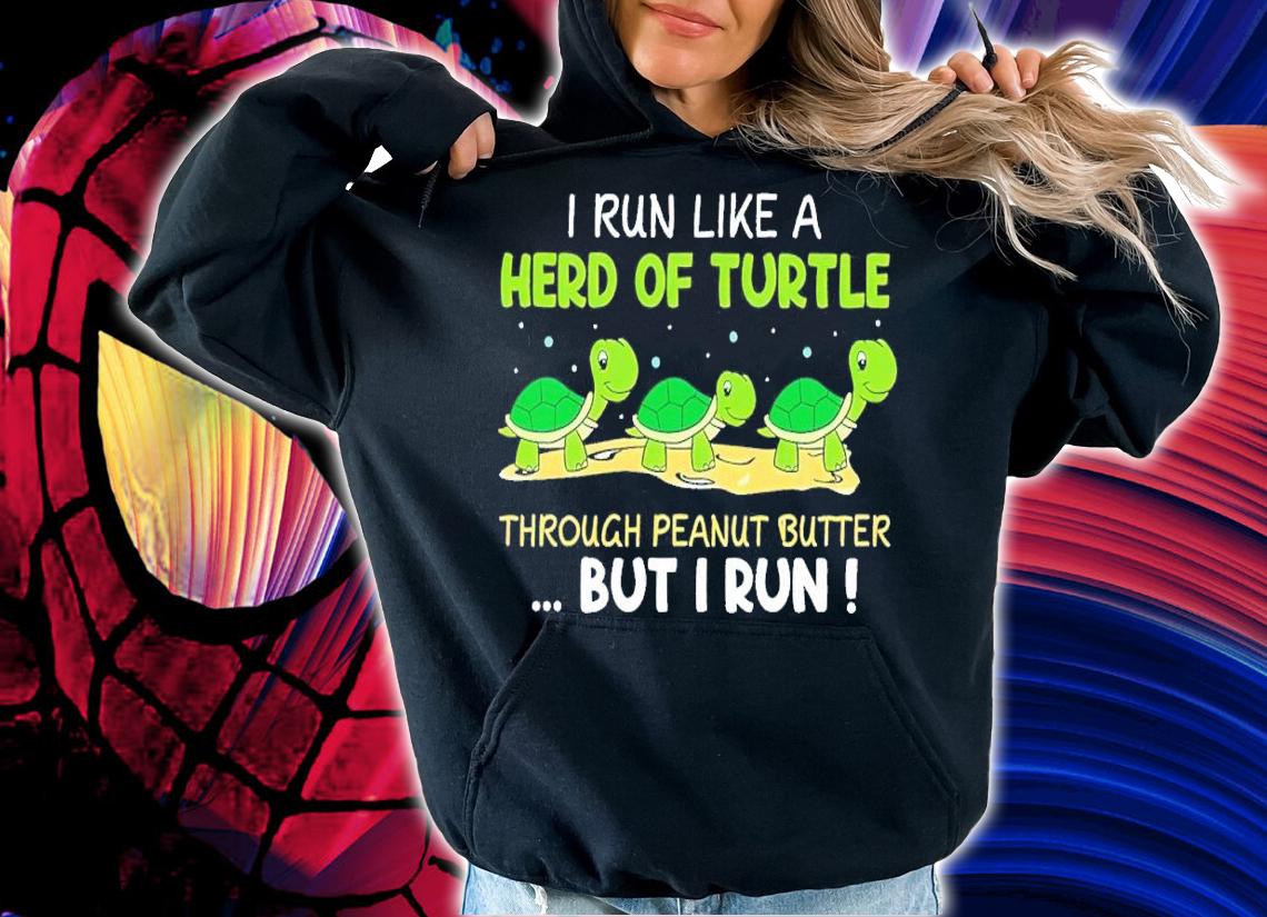 I run like a herd of turtle through peanut butter but I run shirt t-shirt hoodie