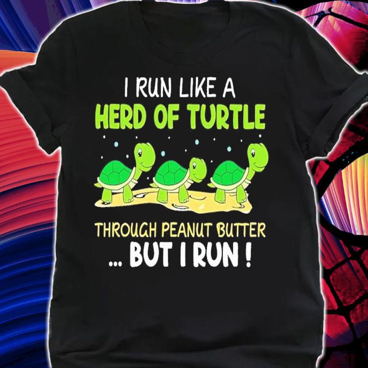 I run like a herd of turtle through peanut butter but I run shirt t-shirt shirt