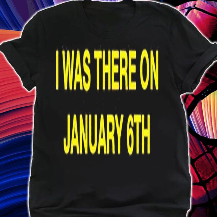 I was there on January 6th shirt t-shirt shirt