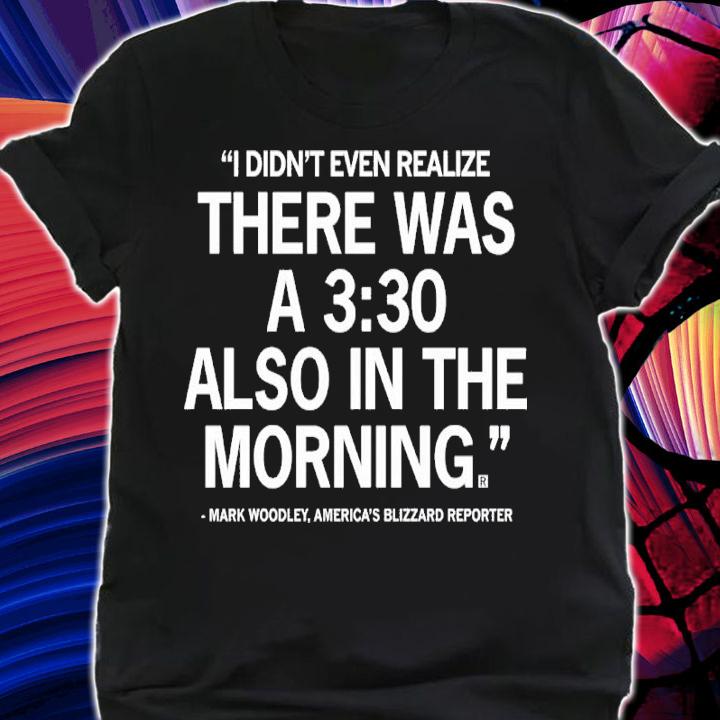 Mark Woodley I Didn't Even Realize There Was A 3 30 Also In The Morning Shirt t-shirt shirt