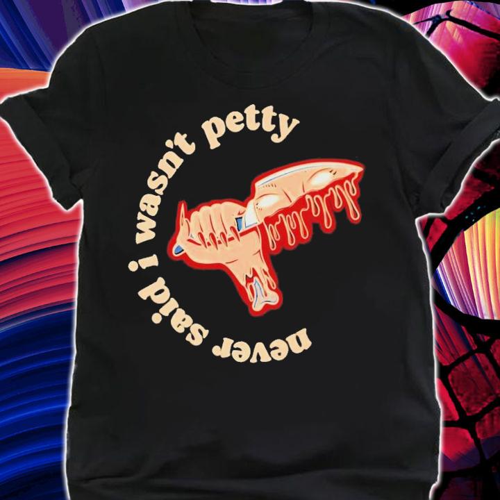 Never said i wasn't petty shirt t-shirt