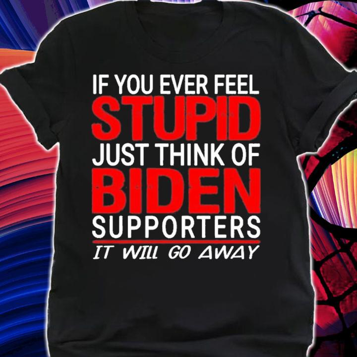 If you ever feel stupid just think of Biden supporters it will go away shirt t-shirt shirt