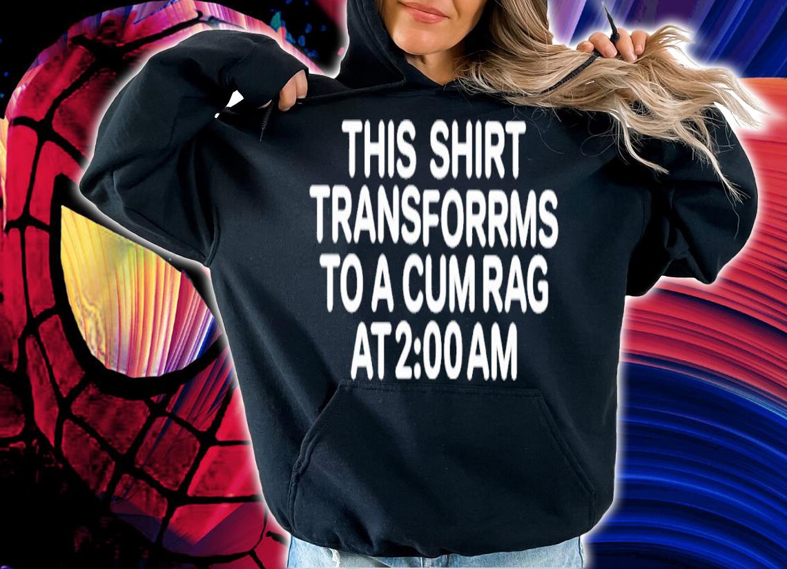 This shirt transforms to a cum rag at 2 am shirt t-shirt