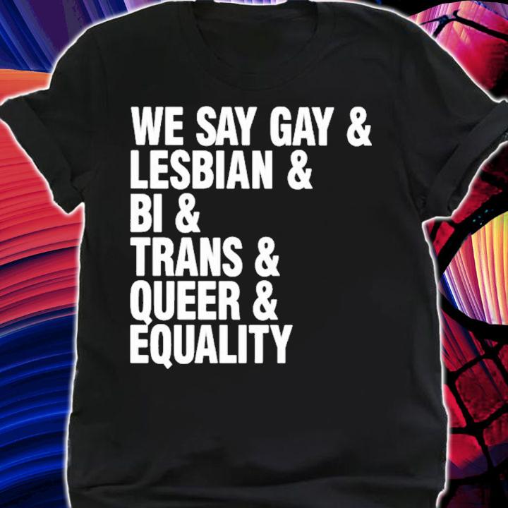 We Say Gay and Lesbian and Bi and Trans and Queer and Equality shirt t-shirt