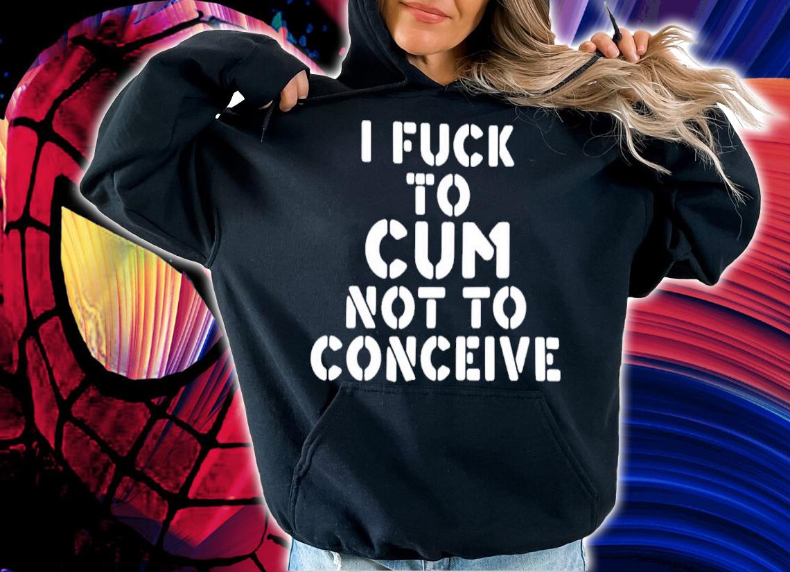 I Fuck To Cum Not To Conceive Shirt t-shirt