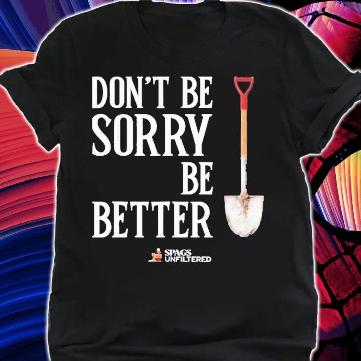 Spags Unfiltered Dont Be Sorry Be Better shirt t-shirt