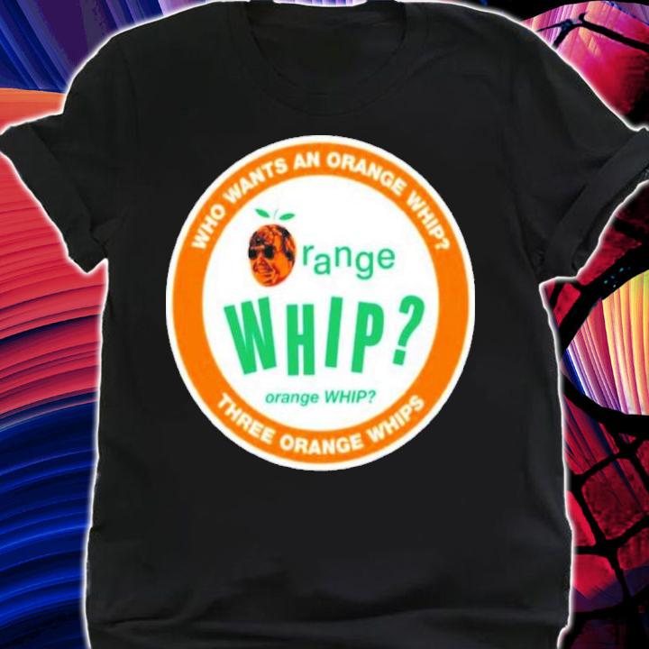 Who Wants An Orange Whip Three Orange Whips Shirt t-shirt shirt