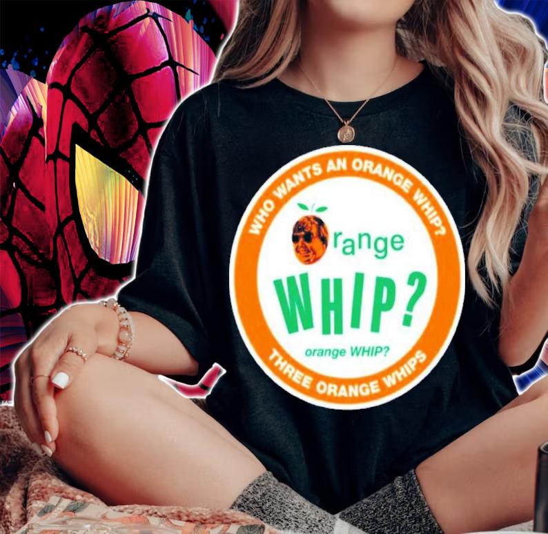 Who Wants An Orange Whip Three Orange Whips Shirt t-shirt woman shirt