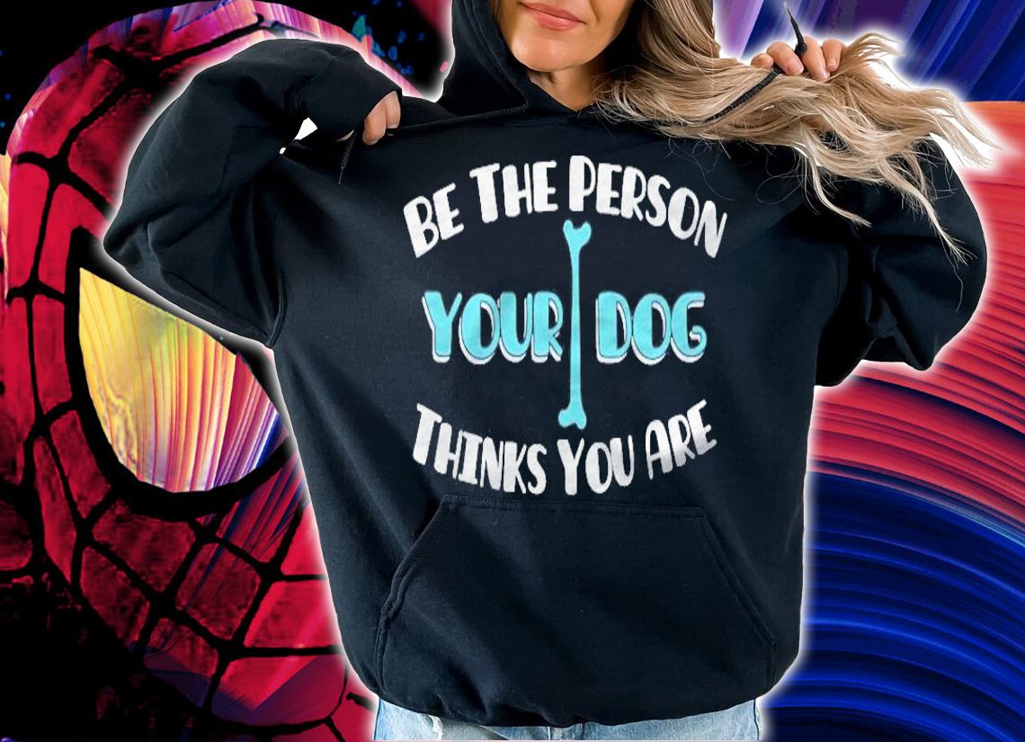 Be The Person Your Dog Thinks You Are Dog Lover shirt t-shirt hoodie