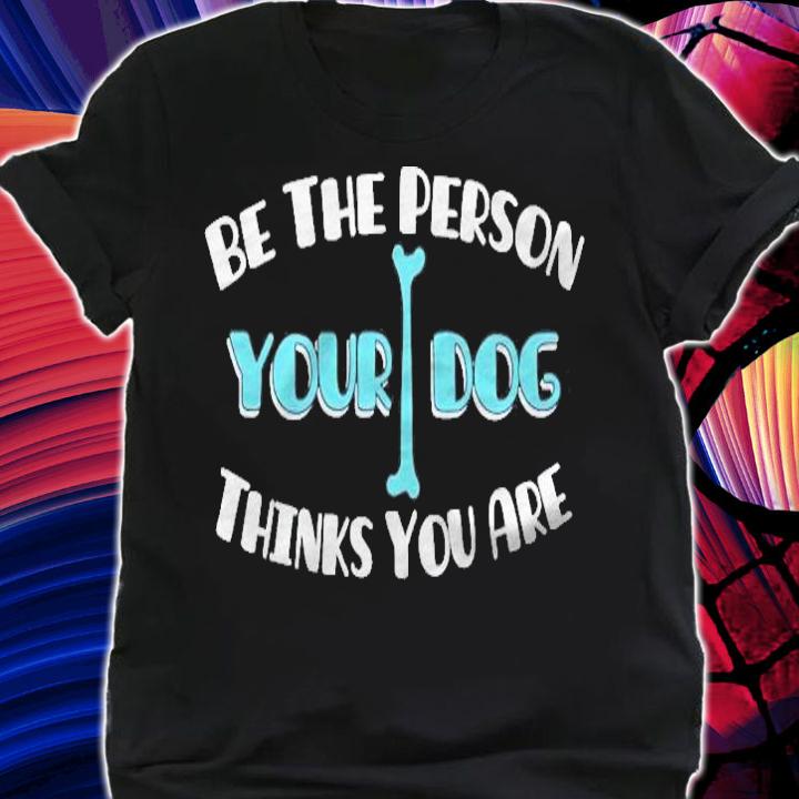 Be The Person Your Dog Thinks You Are Dog Lover shirt t-shirt shirt