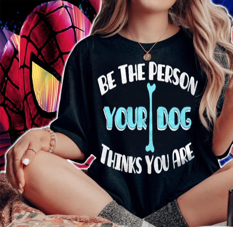 Be The Person Your Dog Thinks You Are Dog Lover shirt t-shirt woman shirt