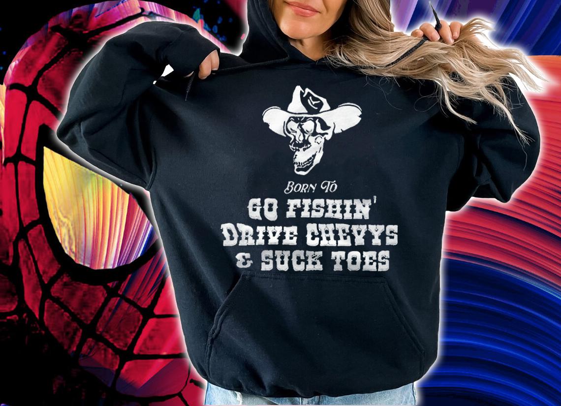 Born To Go Fishin Drive Chevys And Suck Toes shirt t-shirt hoodie