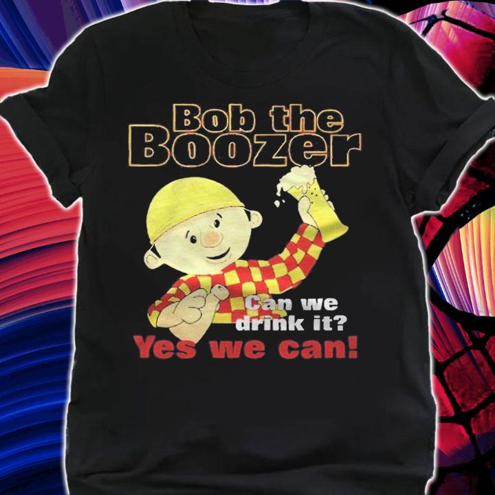 Bob The Boozer Can We Drink It Yes We Can T-shirt t-shirt shirt