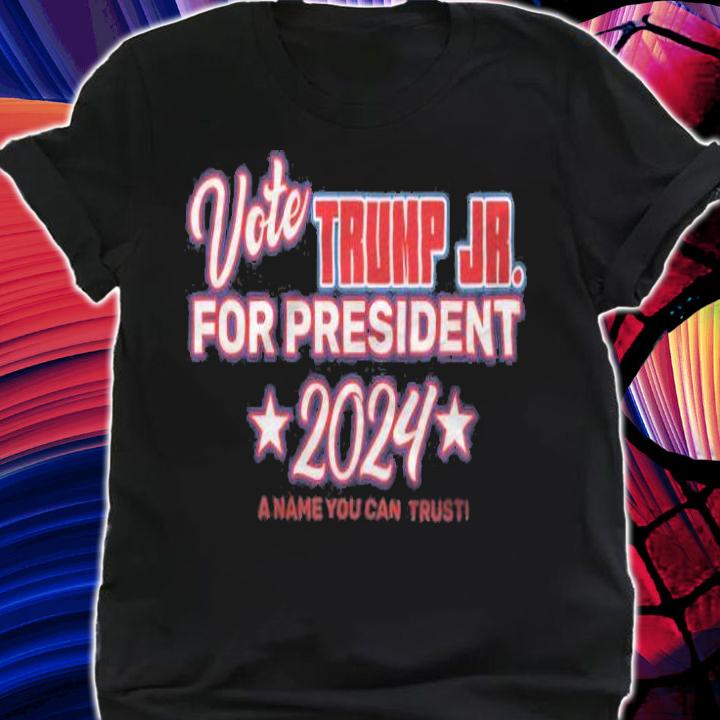 Vote Trump Jr. For President 2024 A Name You Can Trust T-Shirt t-shirt
