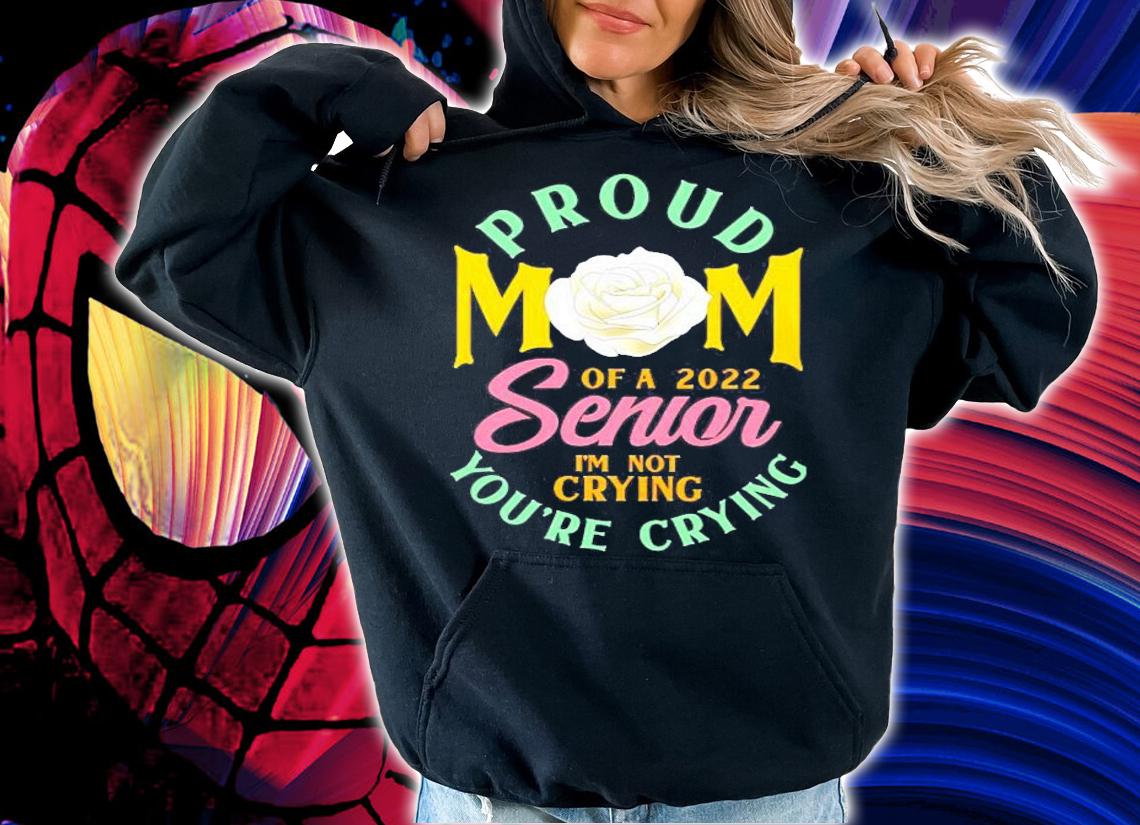 Proud Mom Of A 2022 Senior Im Not Crying Youre Crying Rose Flower Shirt t-shirt hoodie