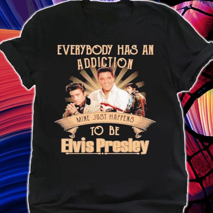Everybody Has An Addiction Mine Just Happens To Be Elvis Presley Shirt t-shirt shirt