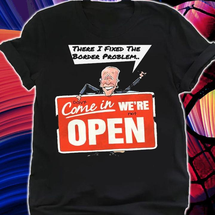 There I Fixed The Border Problem Don't Come In We're Not Open Biden T-Shirt t-shirt