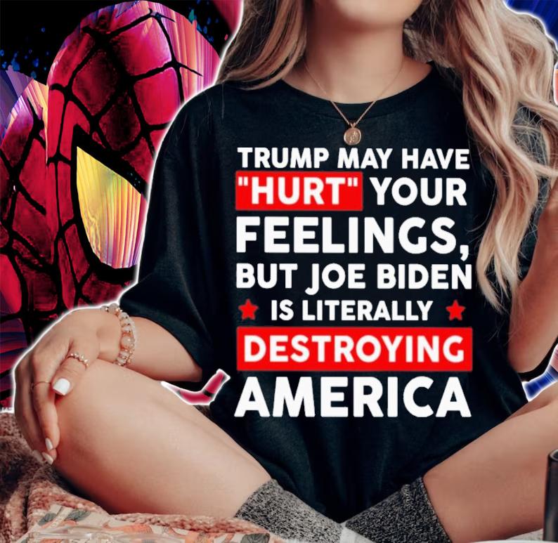 Trump May Have Hurt Your Feelings But Joe Biden Is Literally Destroying America Shirt t-shirt woman shirt