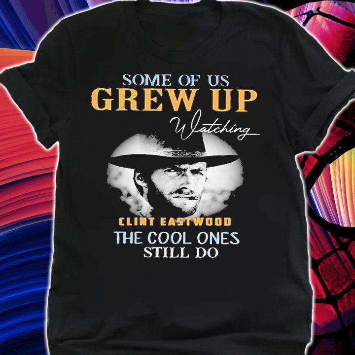 Some Of Us Grew Up Watching Clint Eastwood The Cool Ones Still Do T-Shirt t-shirt shirt