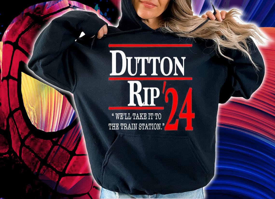 We'll Take It To The Train Station Dutton Rip 2024 Funny Design T-Shirt t-shirt hoodie