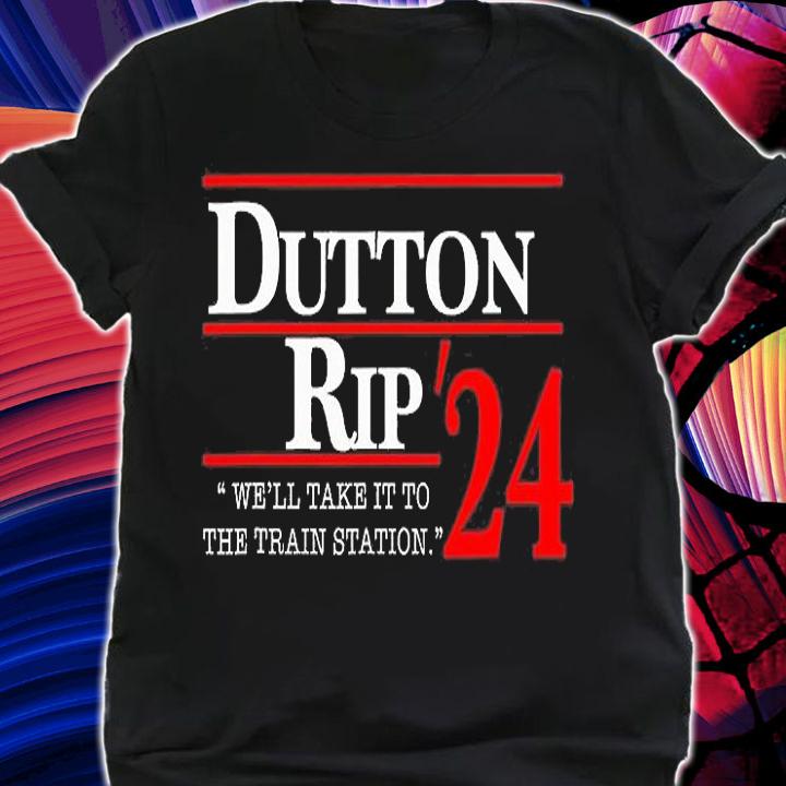 We'll Take It To The Train Station Dutton Rip 2024 Funny Design T-Shirt t-shirt shirt