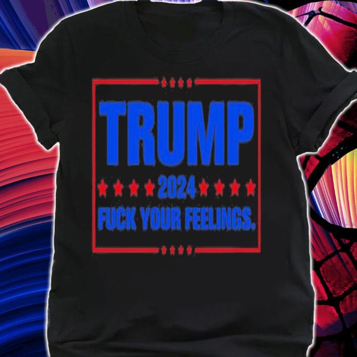 Trump 2024 Fuck Your Feelings Take America Back T-Shirt t-shirt shirt