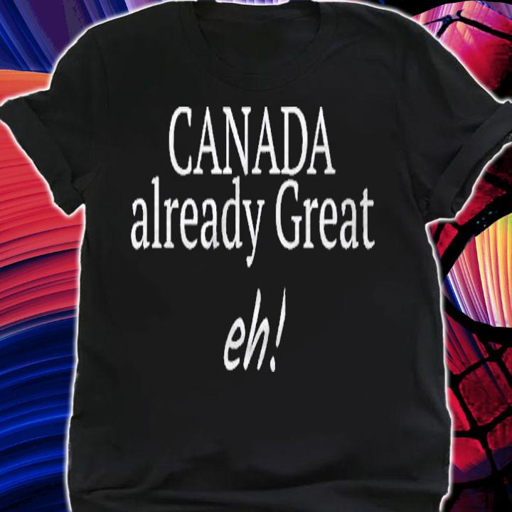 Canada Already Great Eh! Funny Design Gift Present Idea Shirt shirt