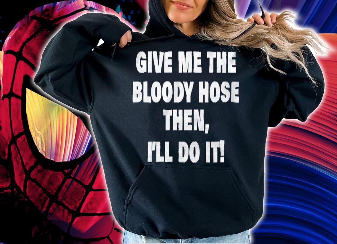 Give me the bloody hose then i'll do it T-shirt