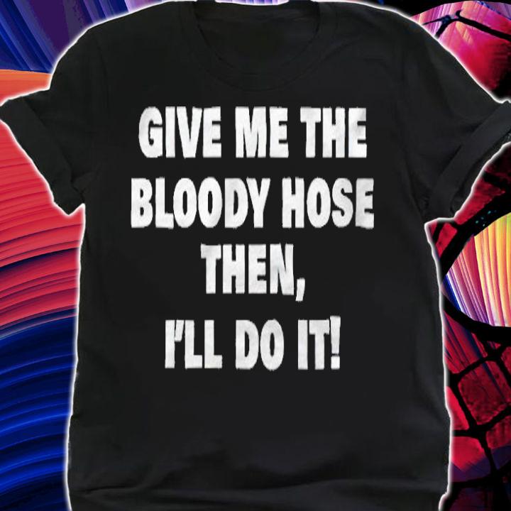 Give me the bloody hose then i'll do it T-shirt
