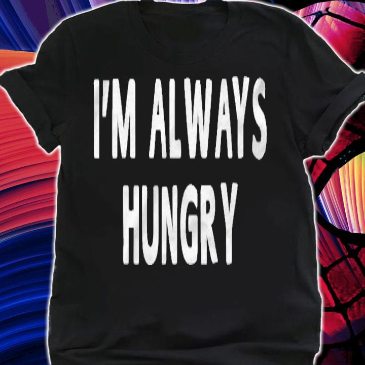 Im Always Hungry Funny Sayings Men Women Gifts T-shirt shirt