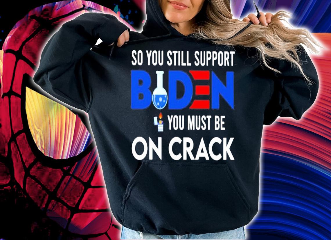 Official Joe Biden So You Still Support Biden You Must On Crack Shirt hoodie