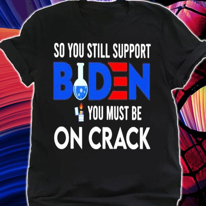 Official Joe Biden So You Still Support Biden You Must On Crack Shirt shirt