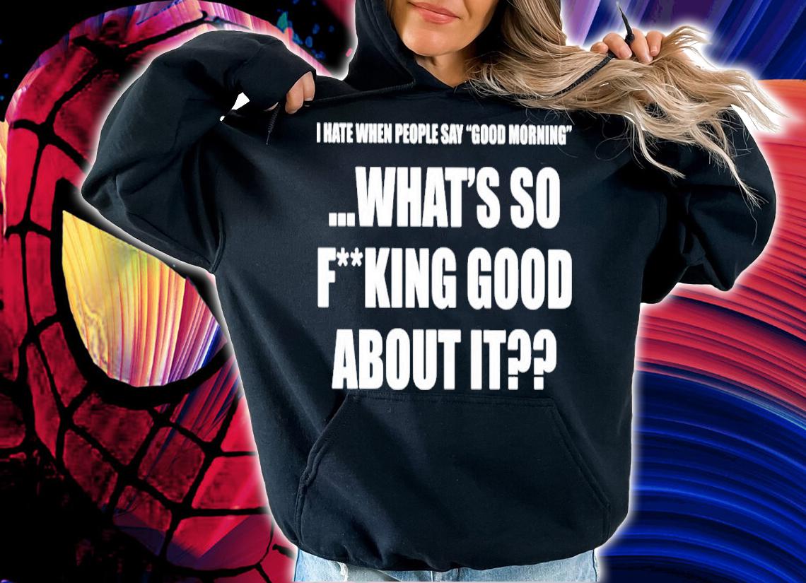 I Hate When People Say Good Morning What's So Fking Good About It Shirt