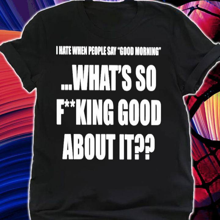 I Hate When People Say Good Morning What's So Fking Good About It Shirt