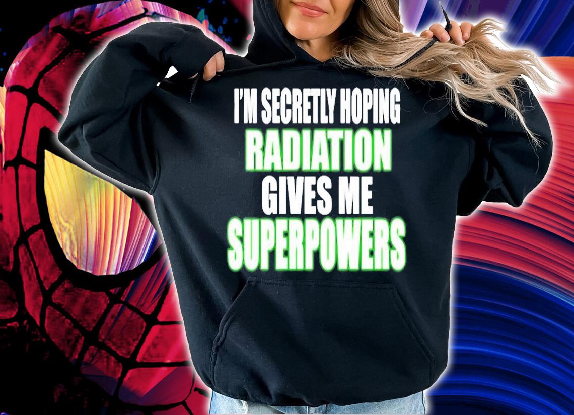 Im Secretly Hoping Radiation Gives Me Superpowers T-Shirt hoodie