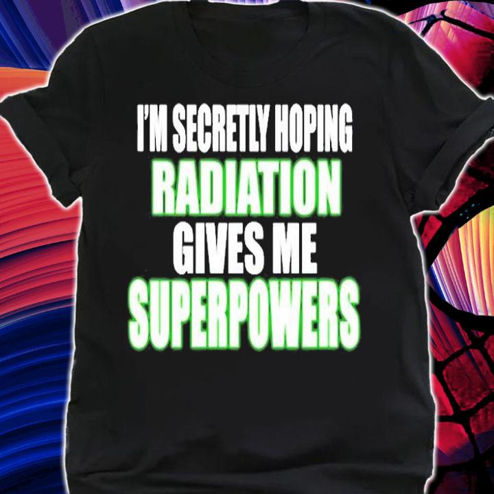Im Secretly Hoping Radiation Gives Me Superpowers T-Shirt shirt