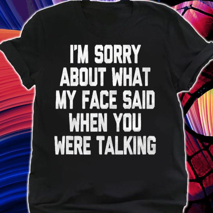 Im Sorry About What My Face Said When You Were Talking Shirt shirt