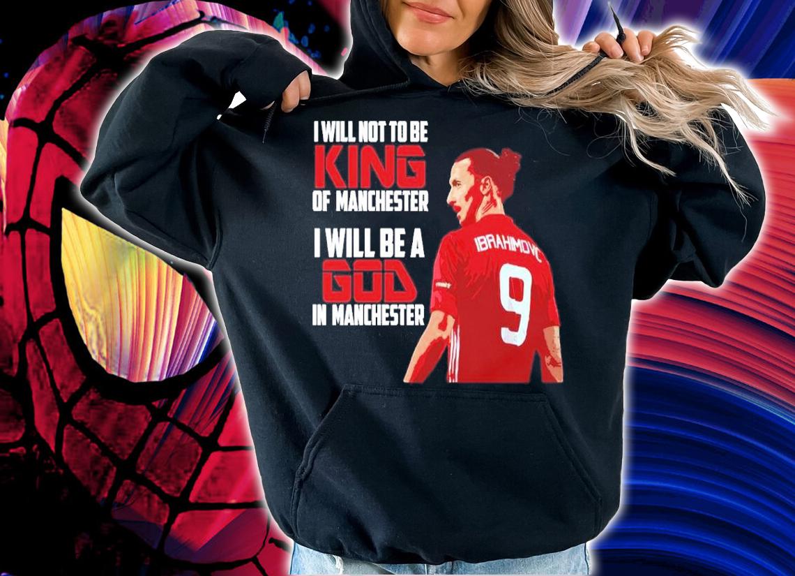 Zlatan Ibrahimovic I Will Not To Be King Of Manchester I Will Be A God In Manchester Shirt hoodie