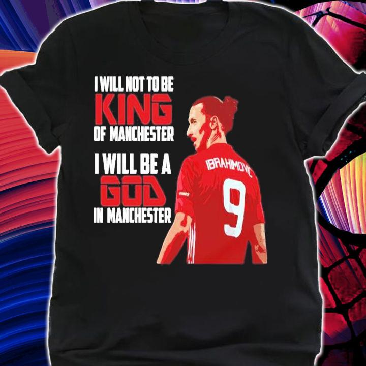 Zlatan Ibrahimovic I Will Not To Be King Of Manchester I Will Be A God In Manchester Shirt shirt