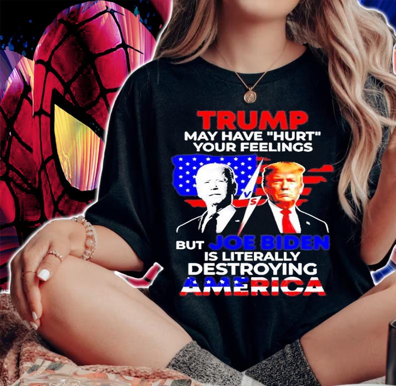 Trump May Have Hurt Your Feelings But Joe Biden Is Literally Destroying America T-Shirt woman shirt