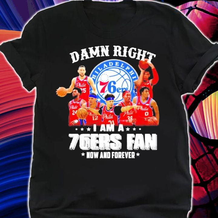 Damn right I am a 76ers fan now and forever t-shirt