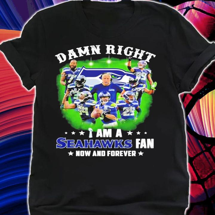 Damn right I am a Seahawks fan now and forever signatures shirt shirt