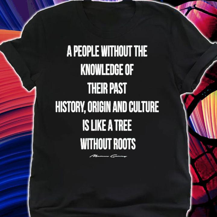 A people without the knowledge of their past history origin and culture is like a tree without roots shirt shirt