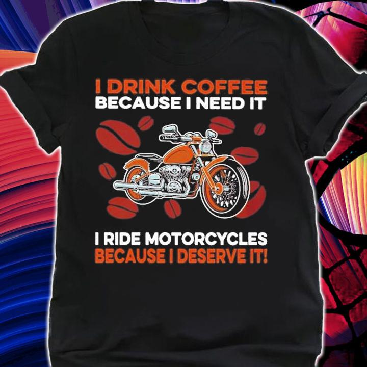 I drink coffee because I need it I ride Motorcycles because I deserve it shirt shirt